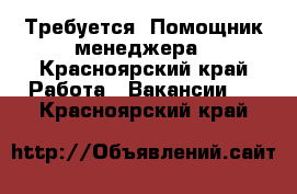 Требуется: Помощник менеджера - Красноярский край Работа » Вакансии   . Красноярский край